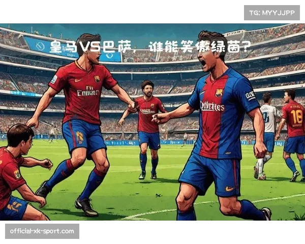 国家德比前瞻:皇马誓要逆袭巴萨巅峰对决一触即发 国家德比前瞻:皇马誓要逆袭巴萨巅峰对决一触即发
